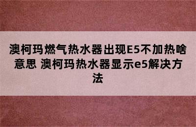 澳柯玛燃气热水器出现E5不加热啥意思 澳柯玛热水器显示e5解决方法